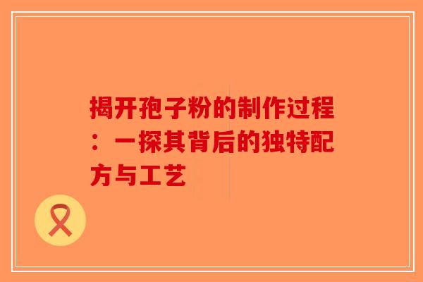 揭开孢子粉的制作过程：一探其背后的独特配方与工艺
