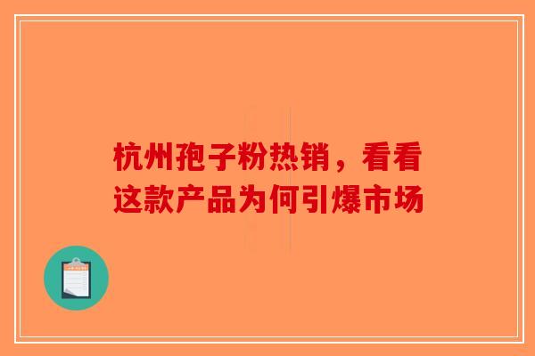 杭州孢子粉热销，看看这款产品为何引爆市场