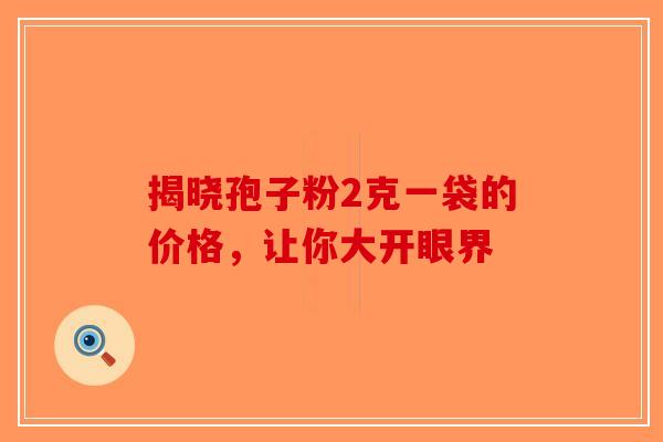 揭晓孢子粉2克一袋的价格，让你大开眼界