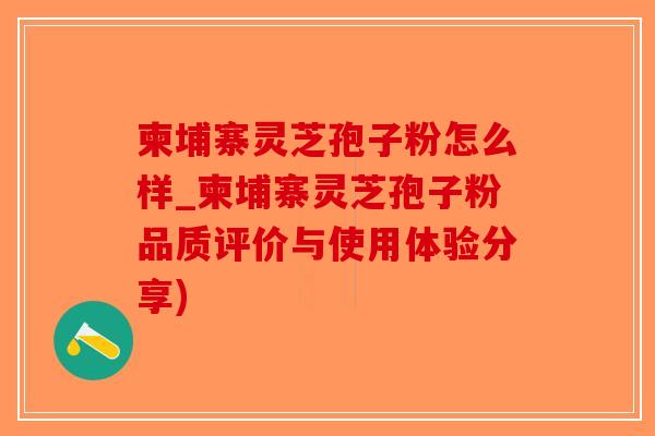 柬埔寨灵芝孢子粉怎么样_柬埔寨灵芝孢子粉品质评价与使用体验分享)