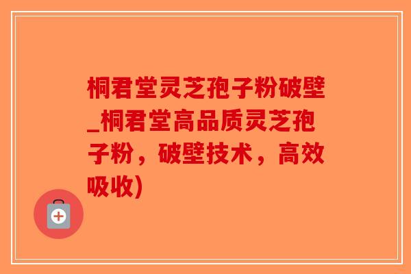 桐君堂灵芝孢子粉破壁_桐君堂高品质灵芝孢子粉，破壁技术，高效吸收)