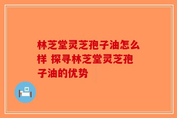 林芝堂灵芝孢子油怎么样 探寻林芝堂灵芝孢子油的优势