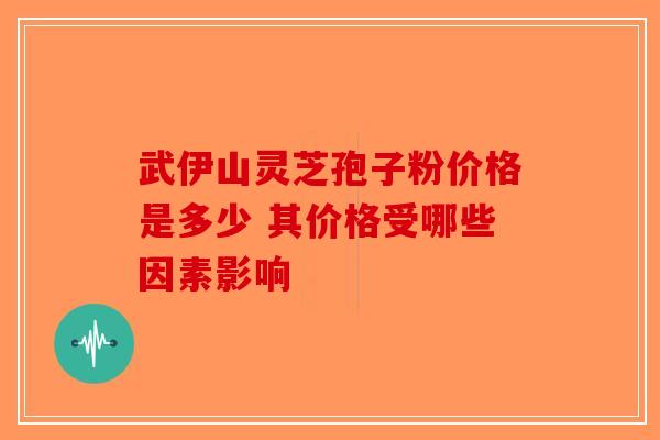 武伊山灵芝孢子粉价格是多少 其价格受哪些因素影响