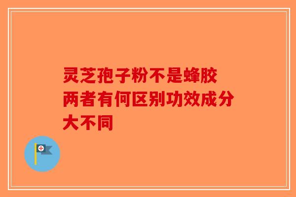 灵芝孢子粉不是蜂胶 两者有何区别功效成分大不同