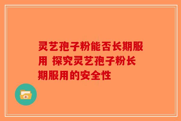 灵艺孢子粉能否长期服用 探究灵艺孢子粉长期服用的安全性