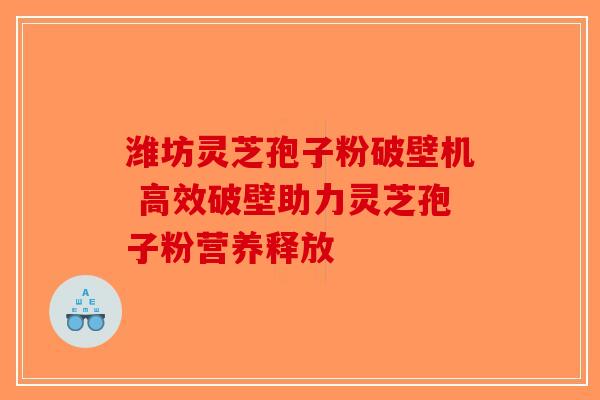 潍坊灵芝孢子粉破壁机 高效破壁助力灵芝孢子粉营养释放