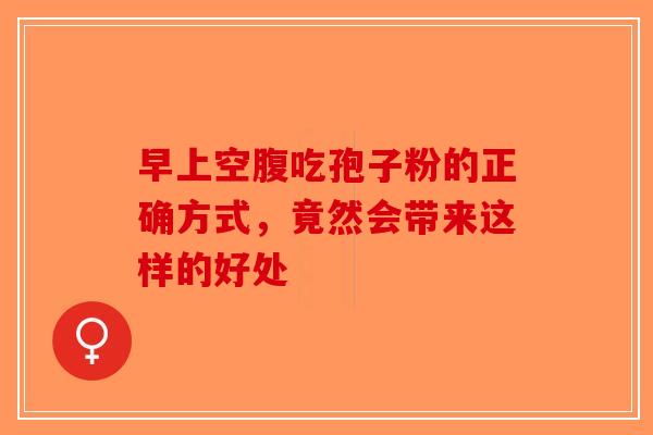 早上空腹吃孢子粉的正确方式，竟然会带来这样的好处