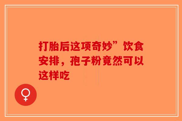 打胎后这项奇妙”饮食安排，孢子粉竟然可以这样吃