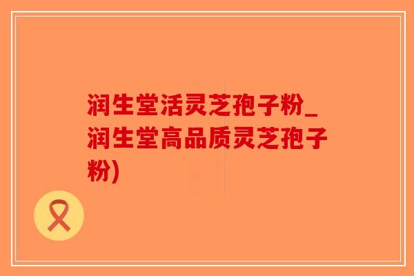 润生堂活灵芝孢子粉_润生堂高品质灵芝孢子粉)