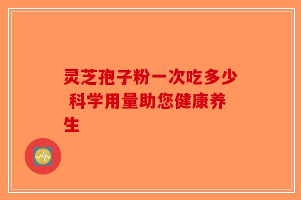 灵芝孢子粉一次吃多少 科学用量助您健康养生