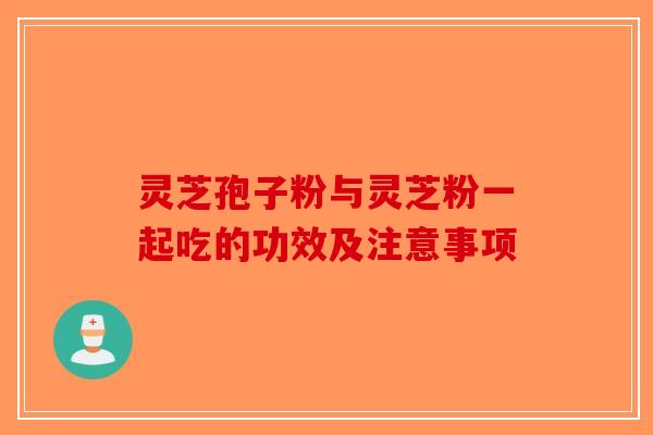 灵芝孢子粉与灵芝粉一起吃的功效及注意事项