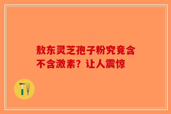 敖东灵芝孢子粉究竟含不含激素？让人震惊