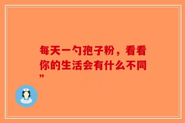 每天一勺孢子粉，看看你的生活会有什么不同”