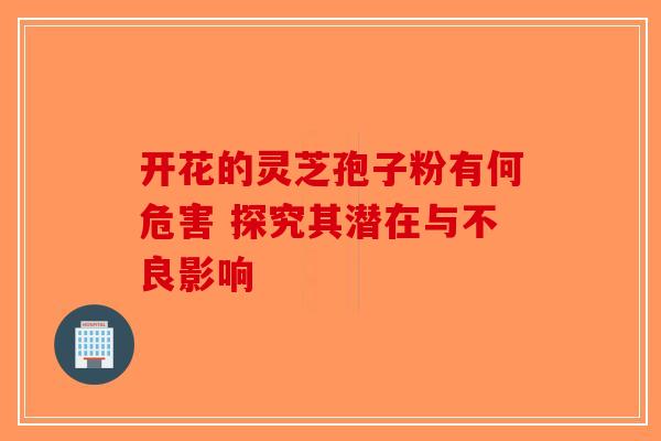 开花的灵芝孢子粉有何危害 探究其潜在与不良影响