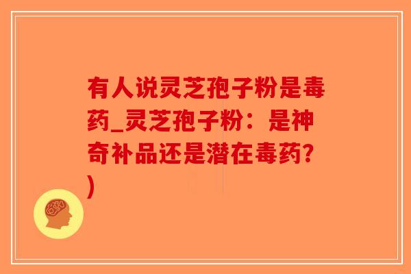 有人说灵芝孢子粉是毒药_灵芝孢子粉：是神奇补品还是潜在毒药？)