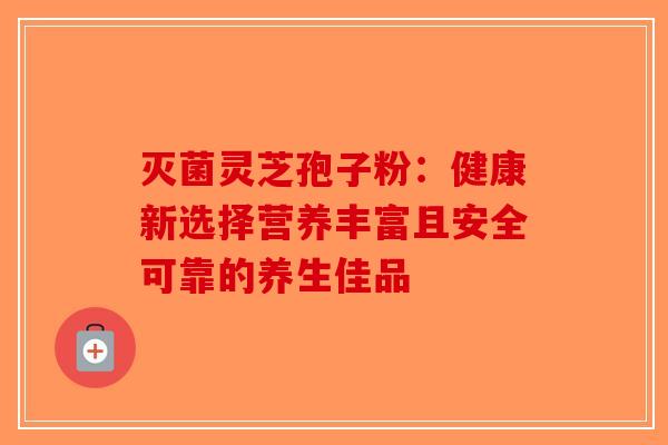灭菌灵芝孢子粉：健康新选择营养丰富且安全可靠的养生佳品