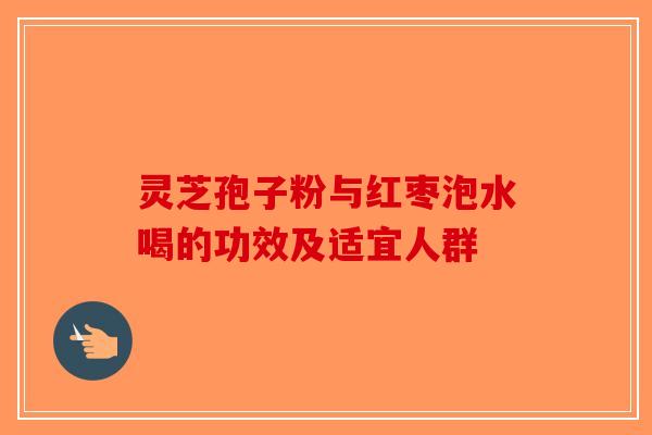 灵芝孢子粉与红枣泡水喝的功效及适宜人群