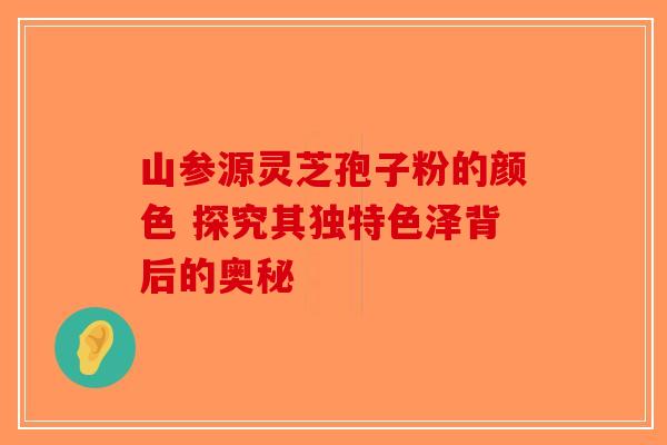 山参源灵芝孢子粉的颜色 探究其独特色泽背后的奥秘
