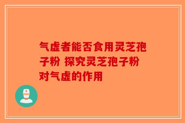 气虚者能否食用灵芝孢子粉 探究灵芝孢子粉对气虚的作用