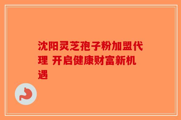 沈阳灵芝孢子粉加盟代理 开启健康财富新机遇