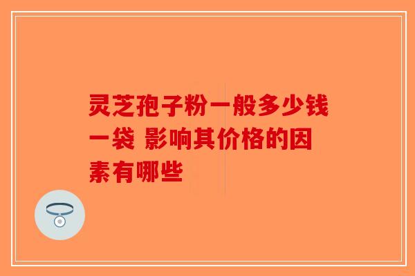 灵芝孢子粉一般多少钱一袋 影响其价格的因素有哪些