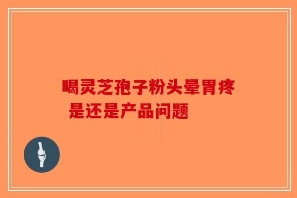 喝灵芝孢子粉头晕胃疼 是还是产品问题