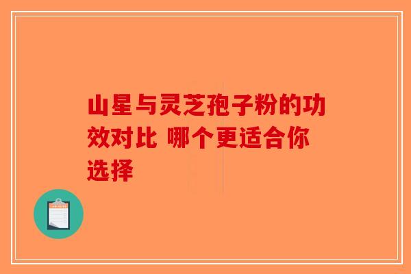 山星与灵芝孢子粉的功效对比 哪个更适合你选择