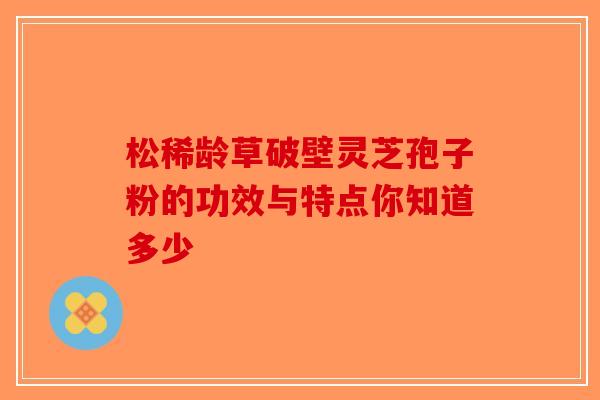 松稀龄草破壁灵芝孢子粉的功效与特点你知道多少