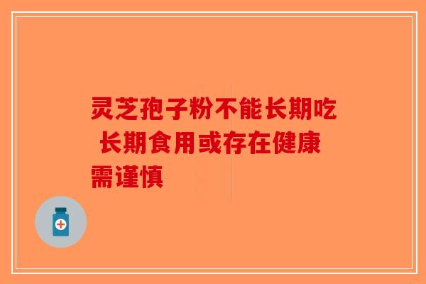 灵芝孢子粉不能长期吃 长期食用或存在健康需谨慎