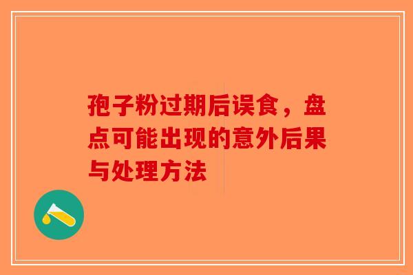 孢子粉过期后误食，盘点可能出现的意外后果与处理方法