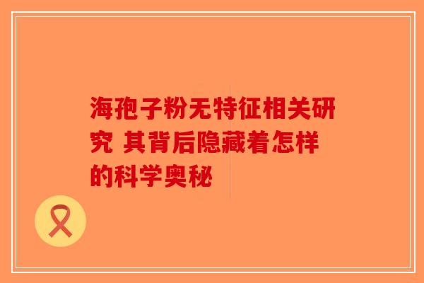 海孢子粉无特征相关研究 其背后隐藏着怎样的科学奥秘