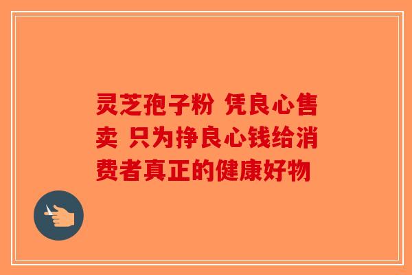 灵芝孢子粉 凭良心售卖 只为挣良心钱给消费者真正的健康好物