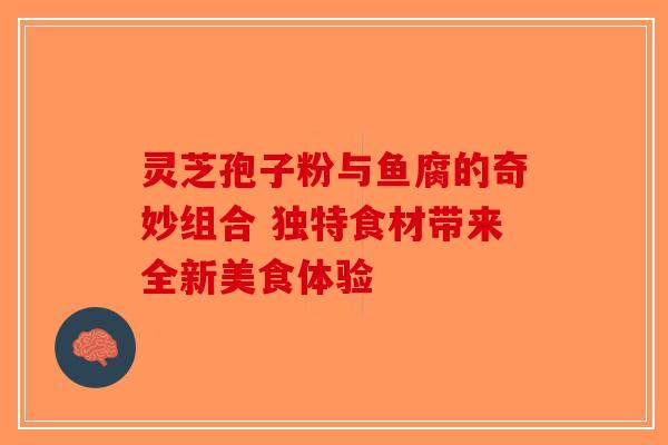 灵芝孢子粉与鱼腐的奇妙组合 独特食材带来全新美食体验