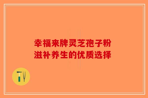 幸福来牌灵芝孢子粉 滋补养生的优质选择