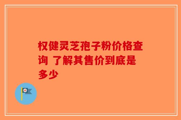 权健灵芝孢子粉价格查询 了解其售价到底是多少