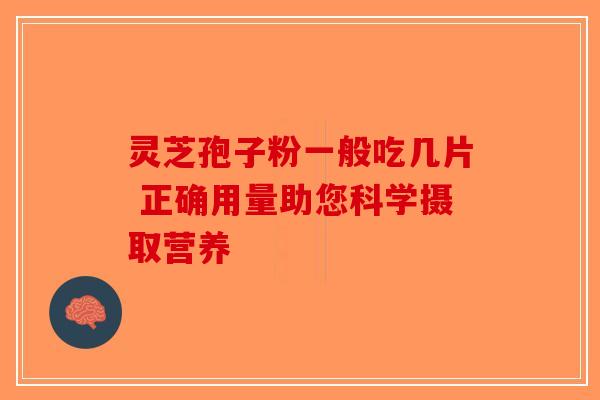 灵芝孢子粉一般吃几片 正确用量助您科学摄取营养
