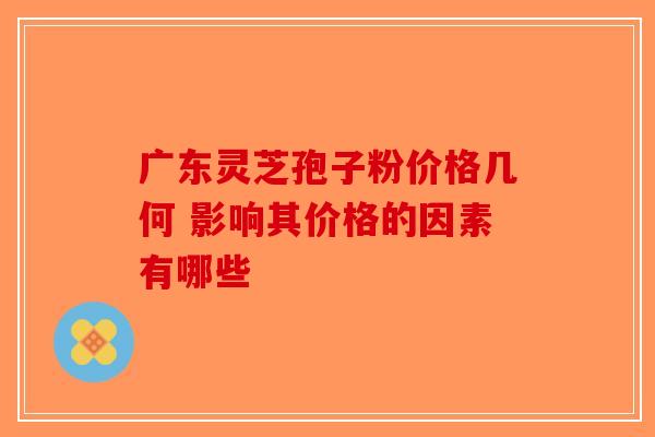 广东灵芝孢子粉价格几何 影响其价格的因素有哪些
