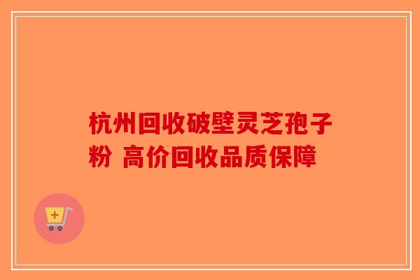 杭州回收破壁灵芝孢子粉 高价回收品质保障