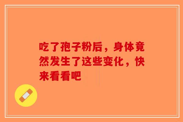 吃了孢子粉后，身体竟然发生了这些变化，快来看看吧