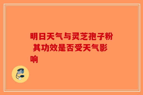 明日天气与灵芝孢子粉 其功效是否受天气影响