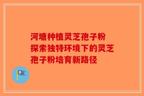 河塘种植灵芝孢子粉 探索独特环境下的灵芝孢子粉培育新路径