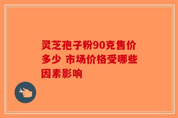 灵芝孢子粉90克售价多少 市场价格受哪些因素影响