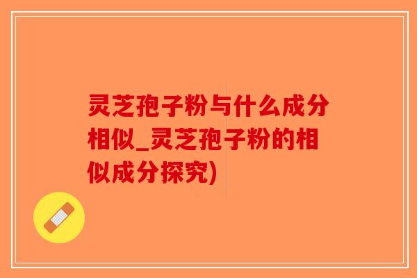 灵芝孢子粉与什么成分相似_灵芝孢子粉的相似成分探究)