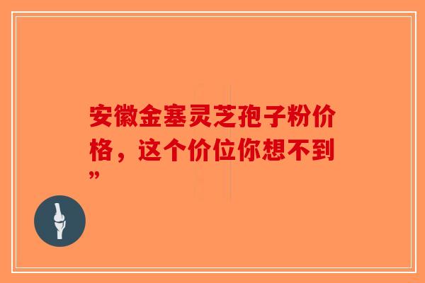 安徽金塞灵芝孢子粉价格，这个价位你想不到”