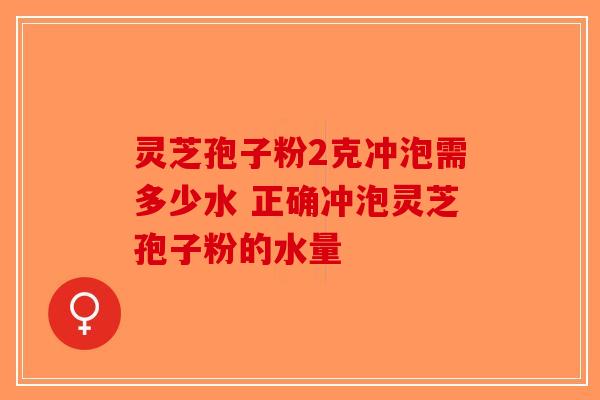 灵芝孢子粉2克冲泡需多少水 正确冲泡灵芝孢子粉的水量