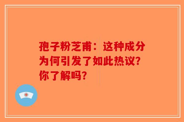 孢子粉芝甫：这种成分为何引发了如此热议？你了解吗？