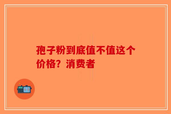 孢子粉到底值不值这个价格？消费者