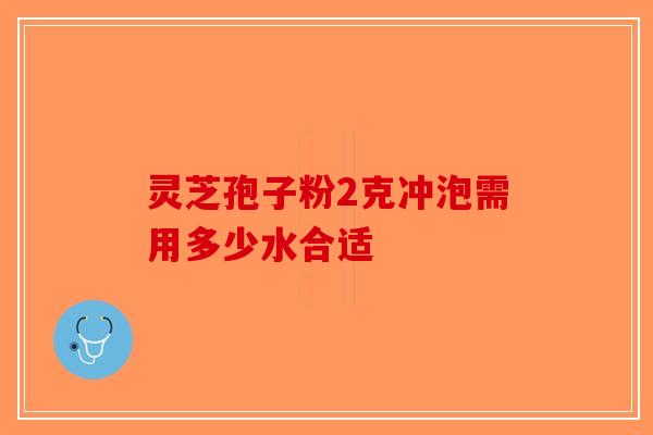 灵芝孢子粉2克冲泡需用多少水合适