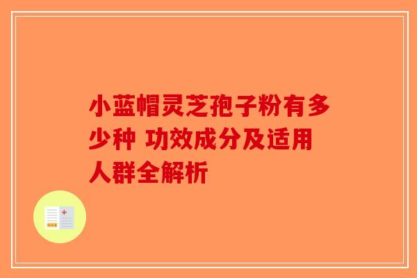 小蓝帽灵芝孢子粉有多少种 功效成分及适用人群全解析