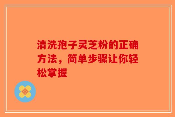 清洗孢子灵芝粉的正确方法，简单步骤让你轻松掌握